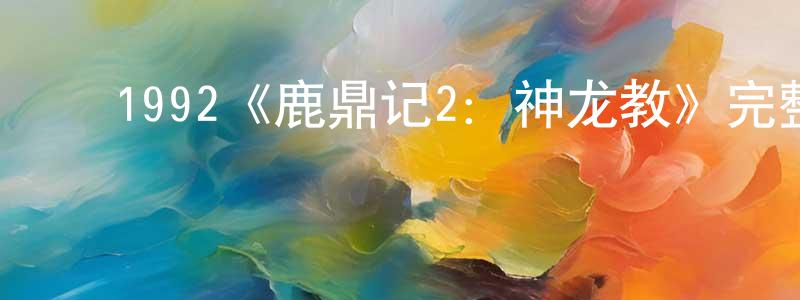 蔡文晖的动漫综艺大全,1992《鹿鼎记2:神龙教》完整版电影/在线观看/百度云-美剧天堂